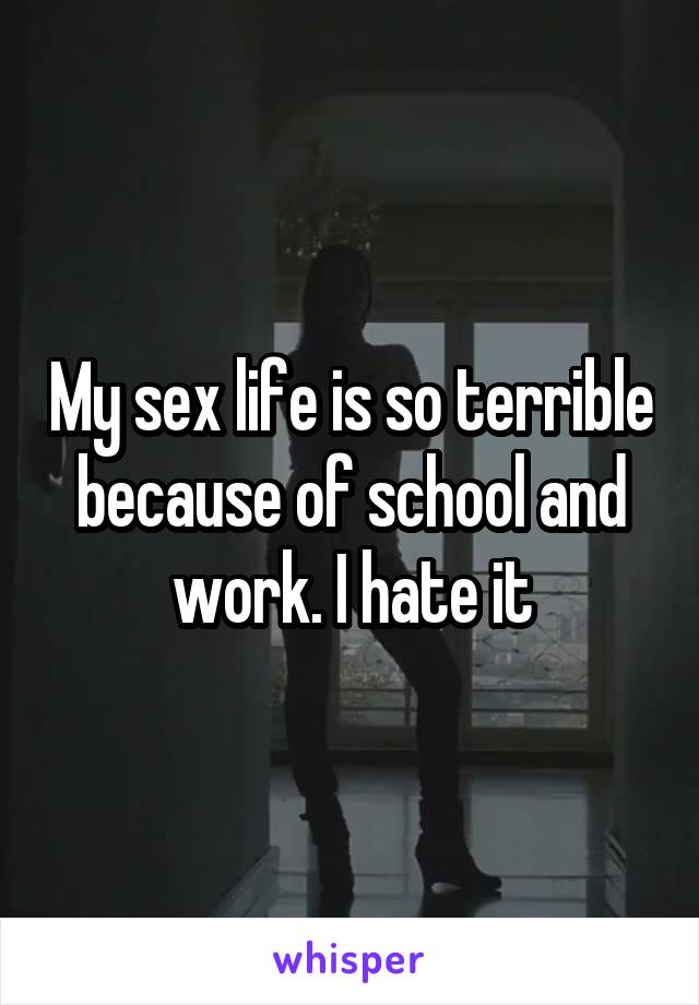 My sex life is so terrible because of school and work. I hate it