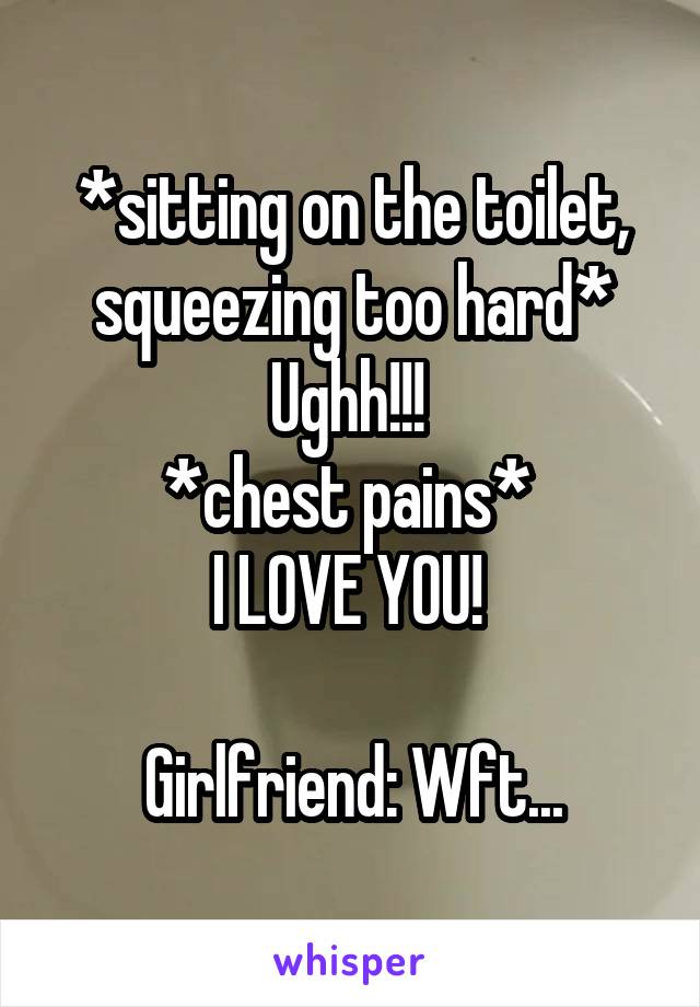 *sitting on the toilet, squeezing too hard*
Ughh!!! 
*chest pains* 
I LOVE YOU! 

Girlfriend: Wft...