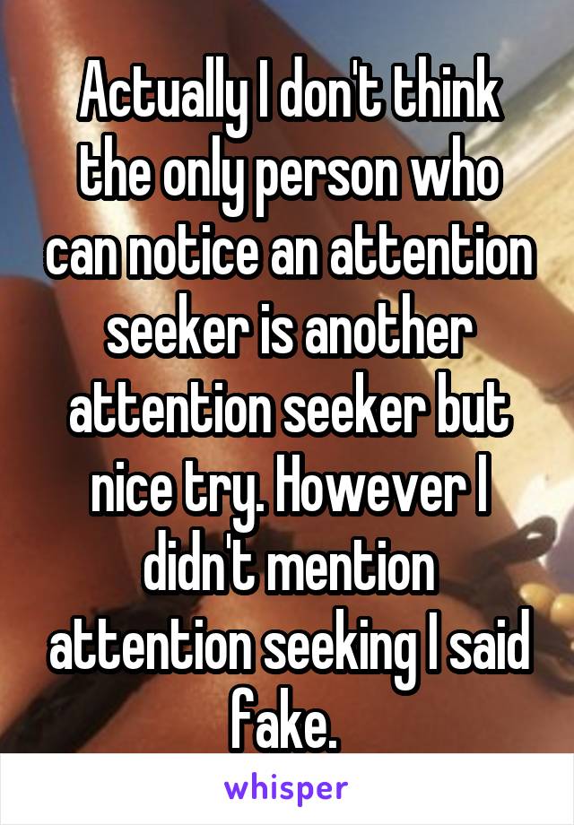 Actually I don't think the only person who can notice an attention seeker is another attention seeker but nice try. However I didn't mention attention seeking I said fake. 