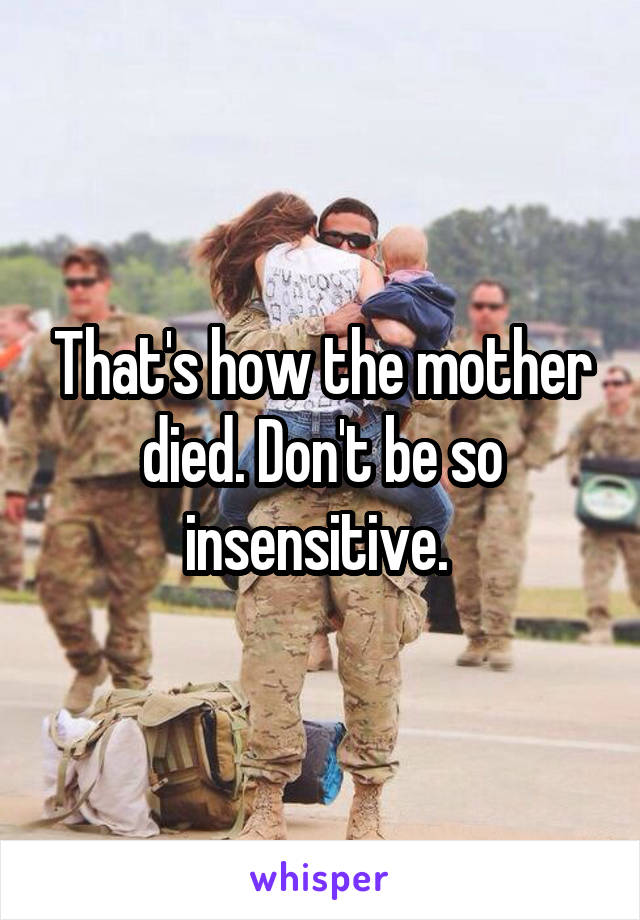 That's how the mother died. Don't be so insensitive. 