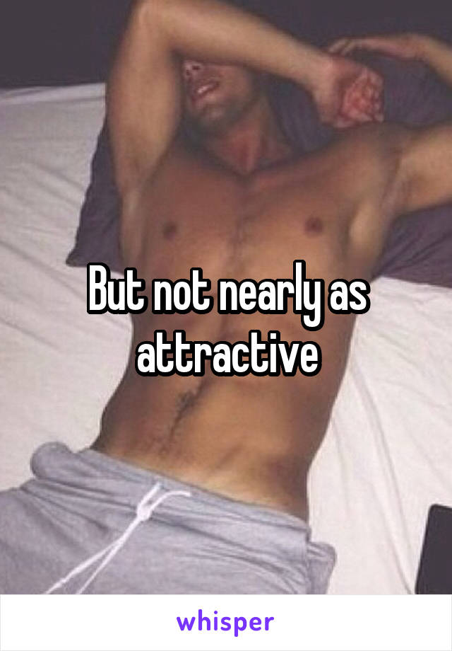 But not nearly as attractive