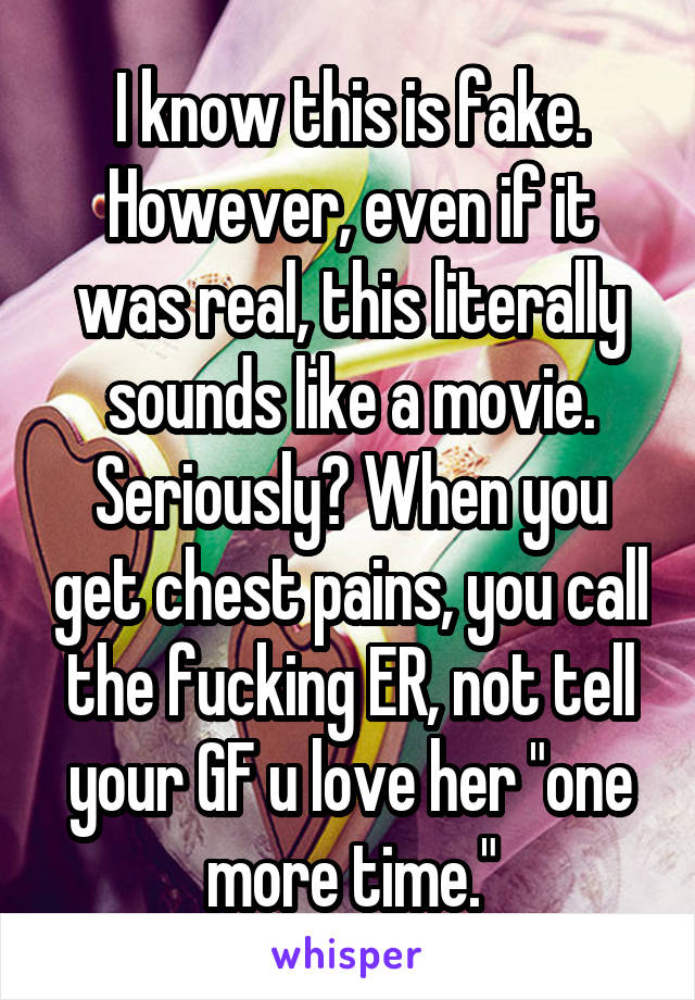 I know this is fake. However, even if it was real, this literally sounds like a movie. Seriously? When you get chest pains, you call the fucking ER, not tell your GF u love her "one more time."