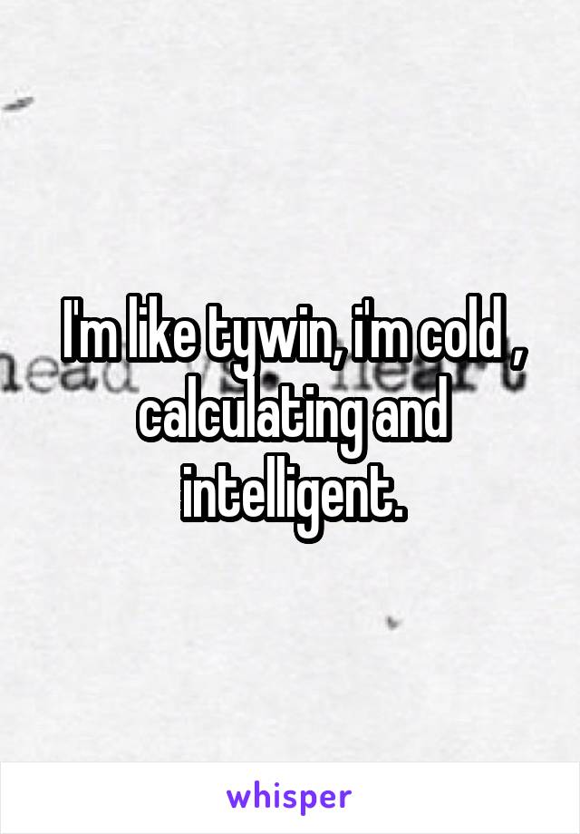 I'm like tywin, i'm cold , calculating and intelligent.