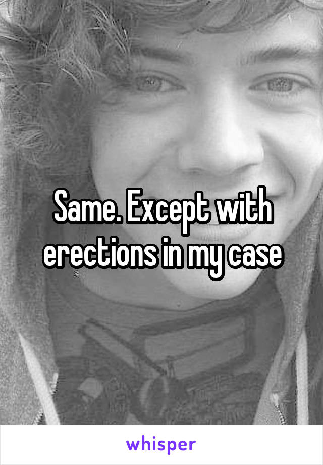 Same. Except with erections in my case