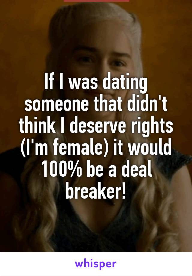 If I was dating someone that didn't think I deserve rights (I'm female) it would 100% be a deal breaker!