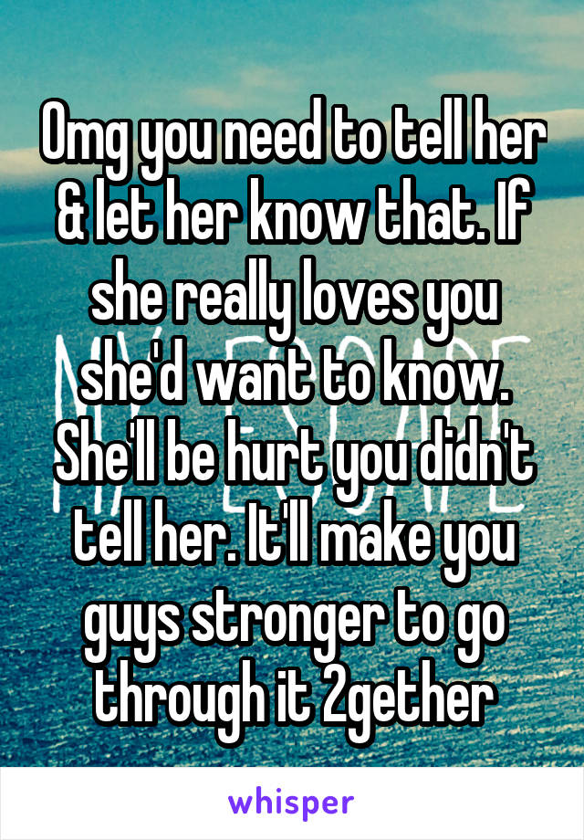 Omg you need to tell her & let her know that. If she really loves you she'd want to know. She'll be hurt you didn't tell her. It'll make you guys stronger to go through it 2gether