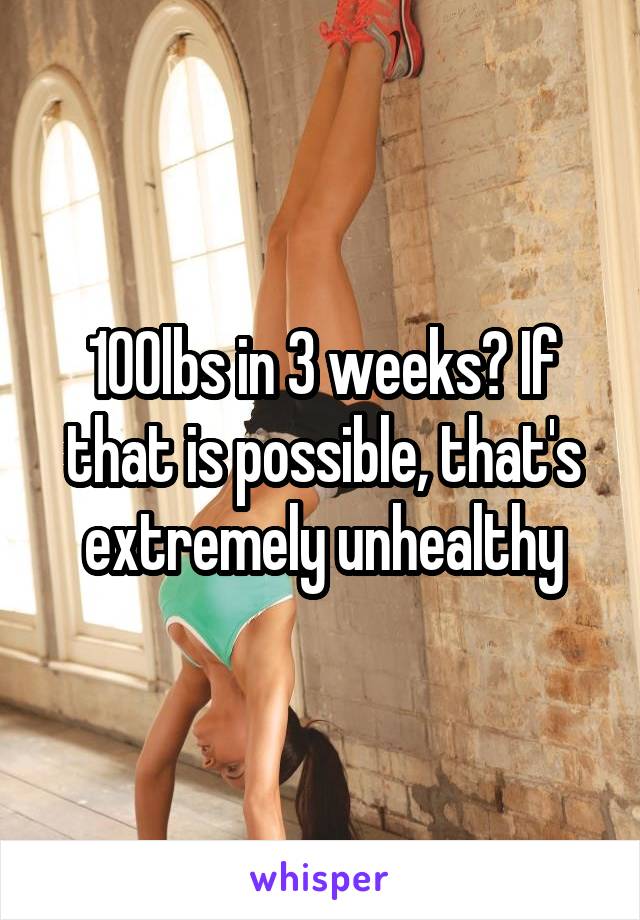 100lbs in 3 weeks? If that is possible, that's extremely unhealthy
