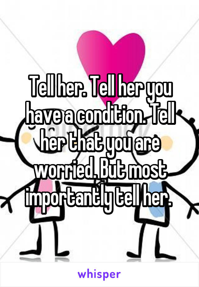 Tell her. Tell her you have a condition. Tell her that you are worried. But most importantly tell her. 