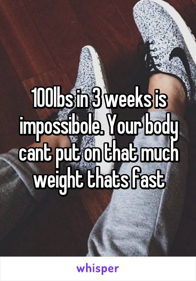 100lbs in 3 weeks is impossibole. Your body cant put on that much weight thats fast