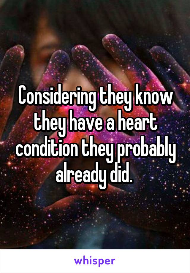 Considering they know they have a heart condition they probably already did. 