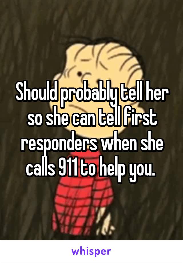 Should probably tell her so she can tell first responders when she calls 911 to help you. 