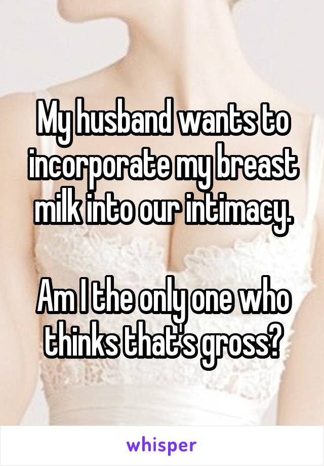 My husband wants to incorporate my breast milk into our intimacy.

Am I the only one who thinks that's gross?