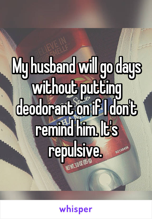 My husband will go days without putting deodorant on if I don't remind him. It's repulsive. 