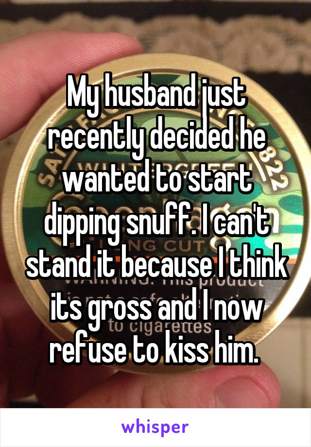 My husband just recently decided he wanted to start dipping snuff. I can't stand it because I think its gross and I now refuse to kiss him. 