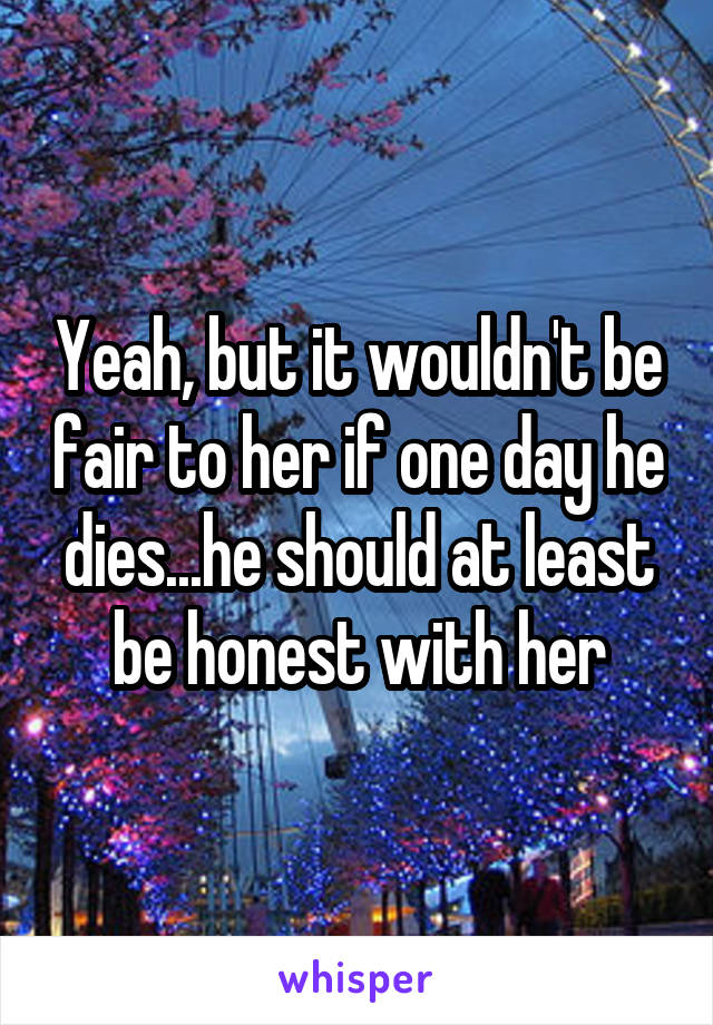 Yeah, but it wouldn't be fair to her if one day he dies...he should at least be honest with her