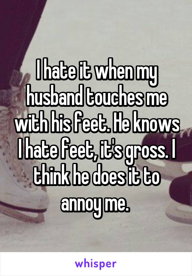 I hate it when my husband touches me with his feet. He knows I hate feet, it's gross. I think he does it to annoy me. 
