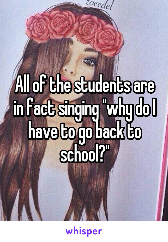 All of the students are in fact singing "why do I have to go back to school?"