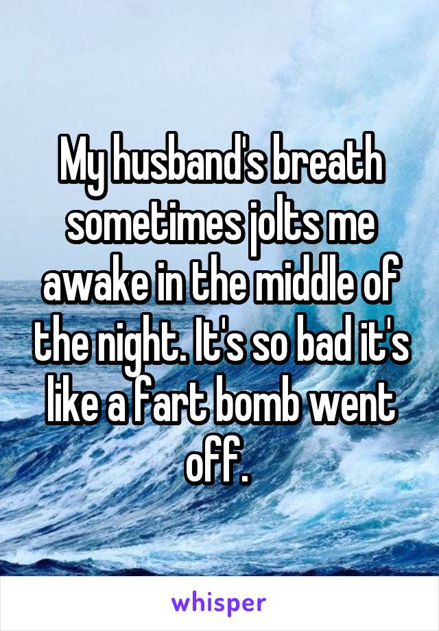 My husband's breath sometimes jolts me awake in the middle of the night. It's so bad it's like a fart bomb went off. 