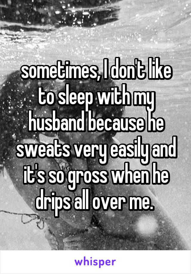 sometimes, I don't like to sleep with my husband because he sweats very easily and it's so gross when he drips all over me. 