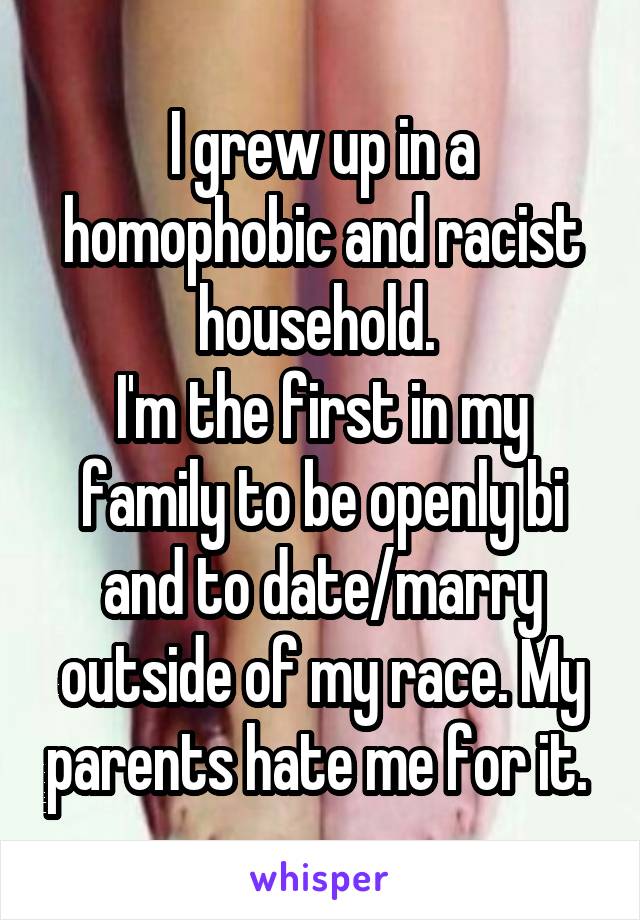 I grew up in a homophobic and racist household. 
I'm the first in my family to be openly bi and to date/marry outside of my race. My parents hate me for it. 