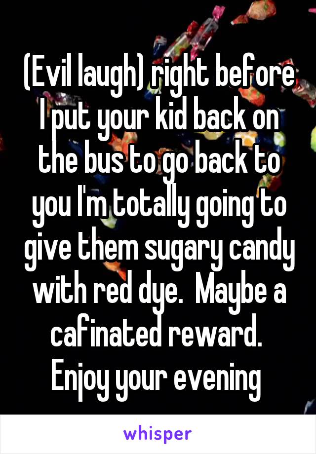 (Evil laugh) right before I put your kid back on the bus to go back to you I'm totally going to give them sugary candy with red dye.  Maybe a cafinated reward.  Enjoy your evening 
