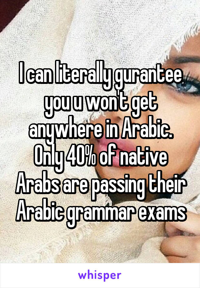 I can literally gurantee you u won't get anywhere in Arabic. Only 40% of native Arabs are passing their Arabic grammar exams
