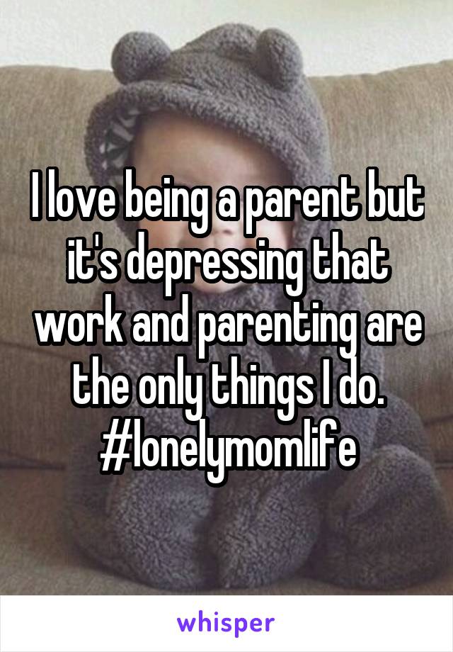 I love being a parent but it's depressing that work and parenting are the only things I do. #lonelymomlife