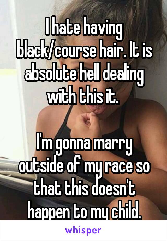 I hate having black/course hair. It is absolute hell dealing with this it. 

I'm gonna marry outside of my race so that this doesn't happen to my child.