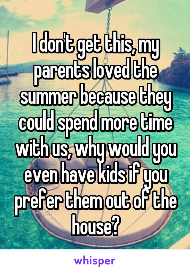 I don't get this, my parents loved the summer because they could spend more time with us, why would you even have kids if you prefer them out of the house?
