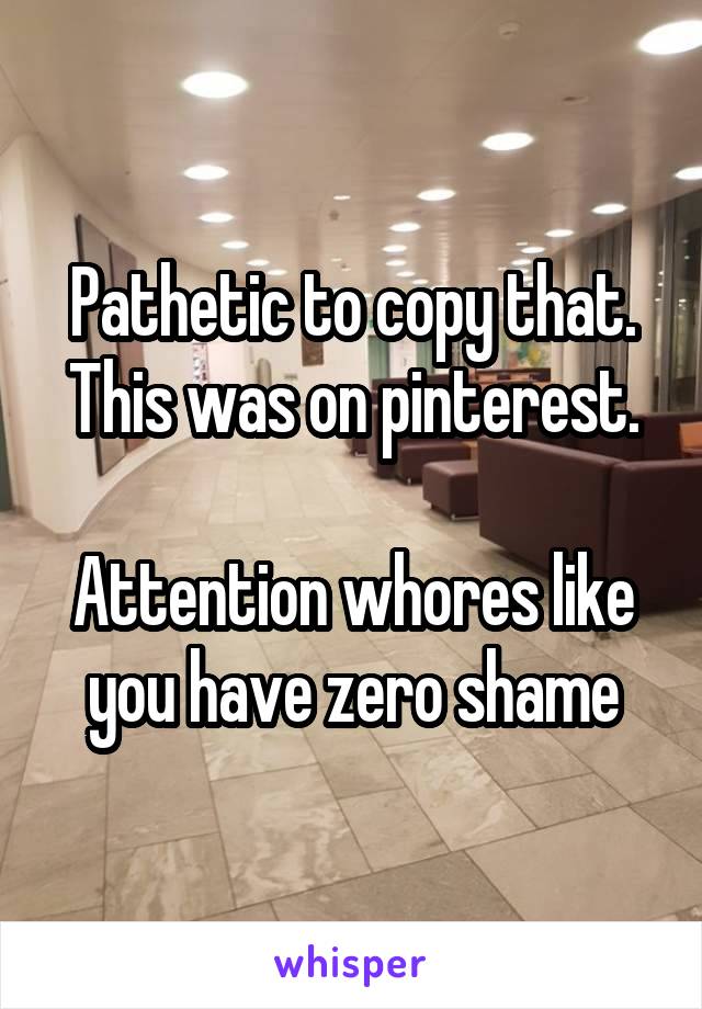 Pathetic to copy that. This was on pinterest.

Attention whores like you have zero shame