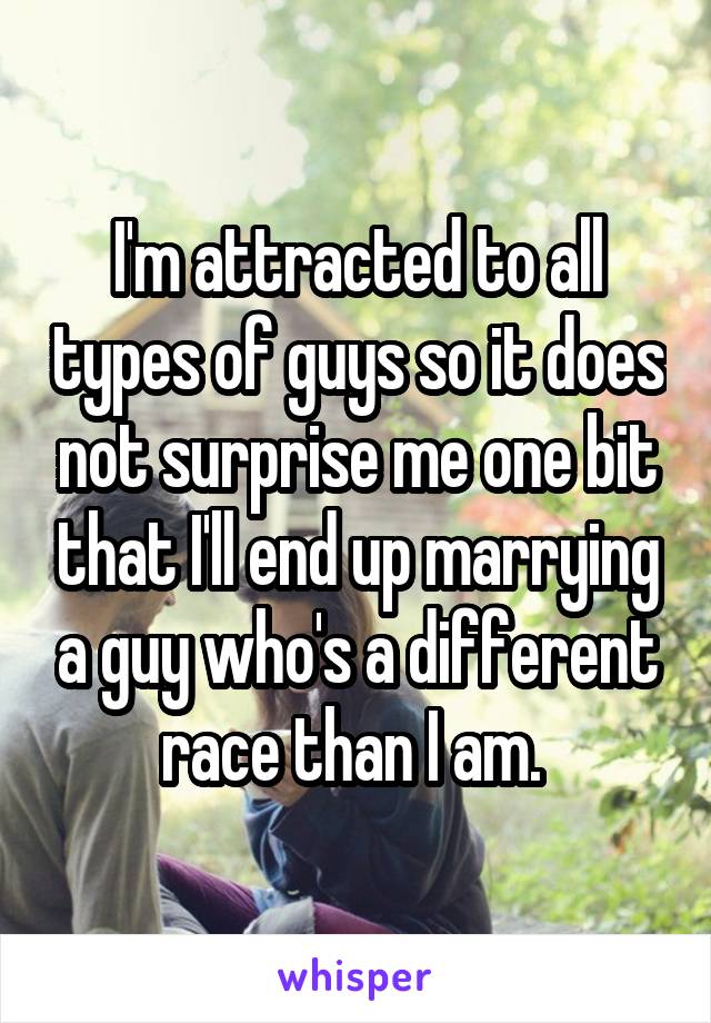 I'm attracted to all types of guys so it does not surprise me one bit that I'll end up marrying a guy who's a different race than I am. 