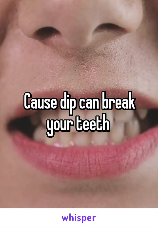 Cause dip can break your teeth 