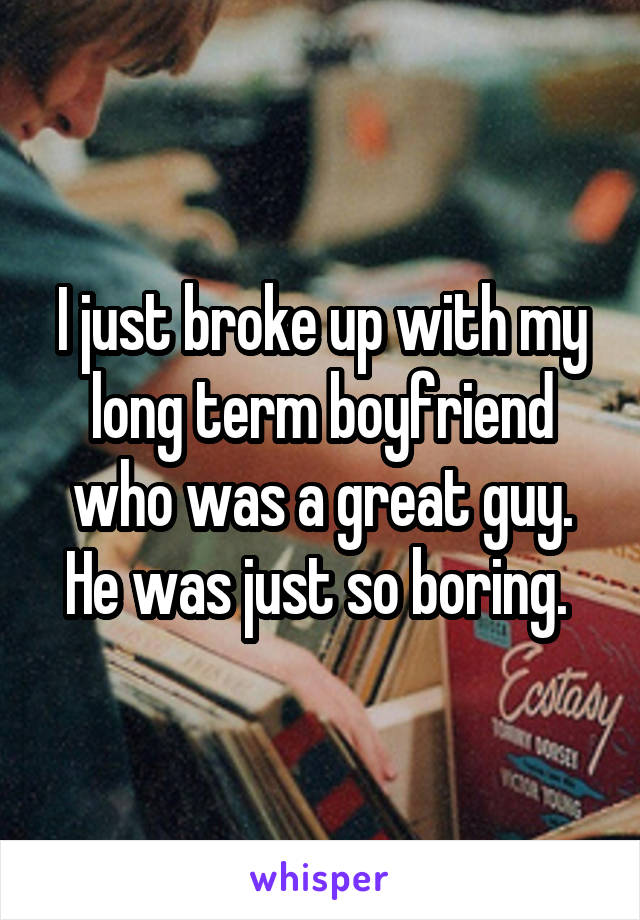 I just broke up with my long term boyfriend who was a great guy. He was just so boring. 