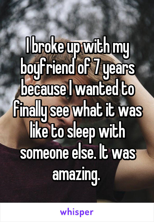 I broke up with my boyfriend of 7 years because I wanted to finally see what it was like to sleep with someone else. It was amazing. 