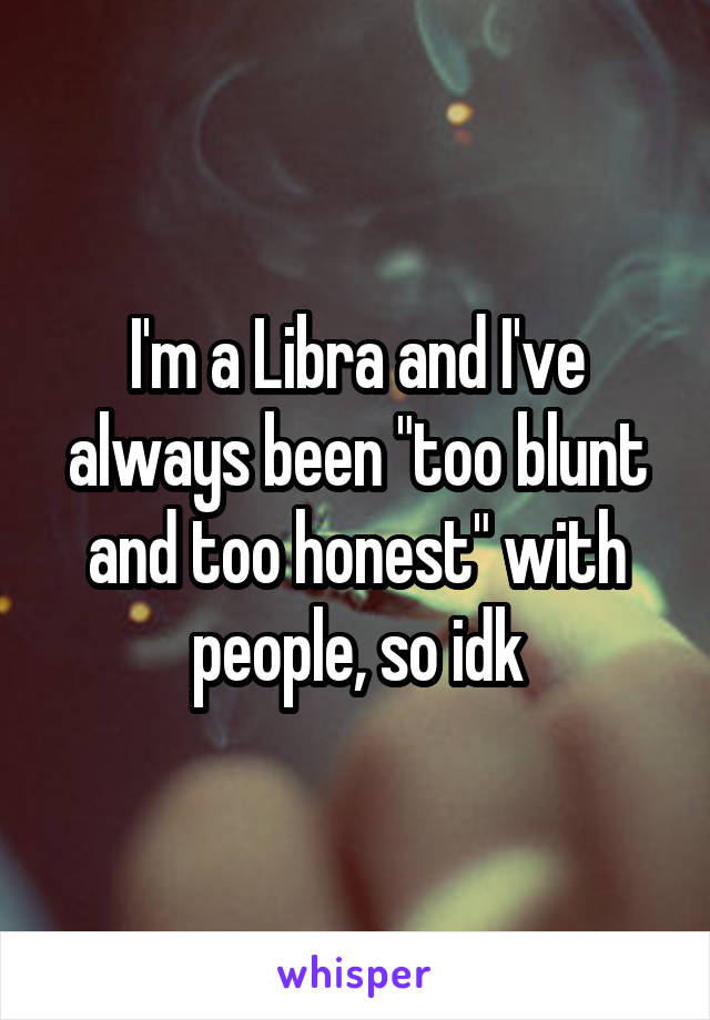 I'm a Libra and I've always been "too blunt and too honest" with people, so idk