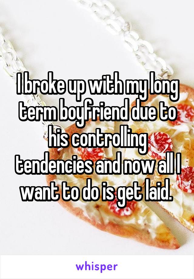 I broke up with my long term boyfriend due to his controlling tendencies and now all I want to do is get laid. 