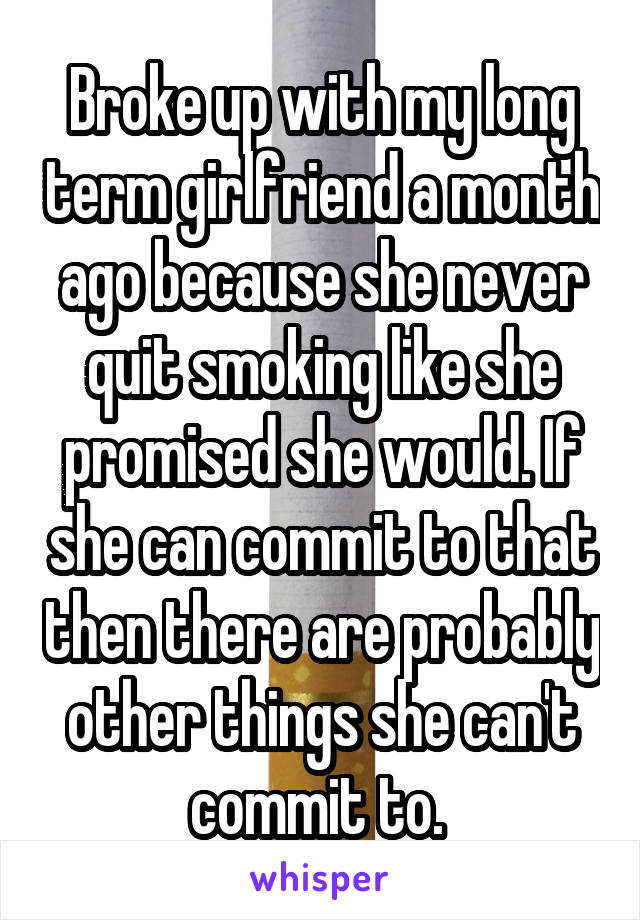 Broke up with my long term girlfriend a month ago because she never quit smoking like she promised she would. If she can commit to that then there are probably other things she can't commit to. 