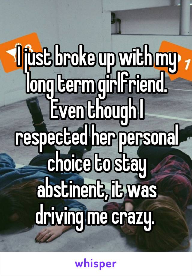I just broke up with my long term girlfriend. Even though I respected her personal choice to stay abstinent, it was driving me crazy. 
