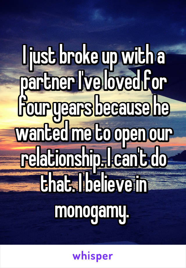 I just broke up with a partner I've loved for four years because he wanted me to open our relationship. I can't do that. I believe in monogamy. 
