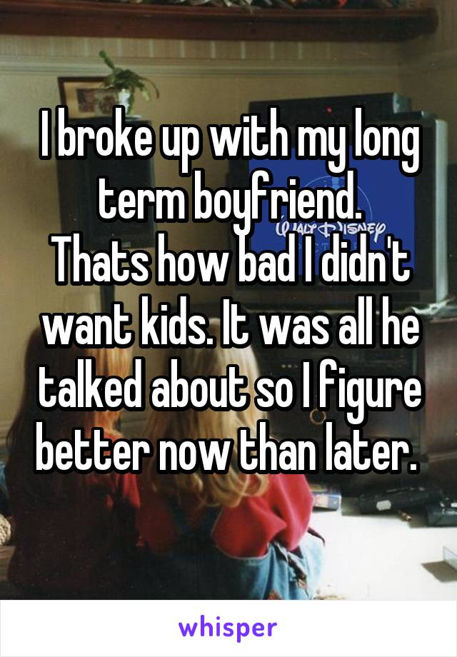 I broke up with my long term boyfriend.
Thats how bad I didn't want kids. It was all he talked about so I figure better now than later. 
