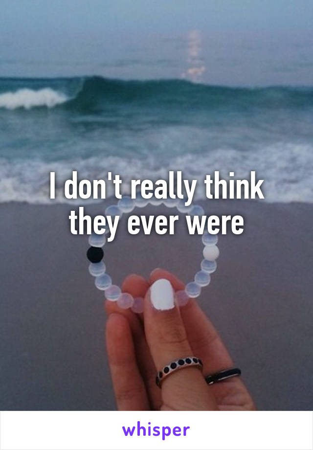 I don't really think they ever were
