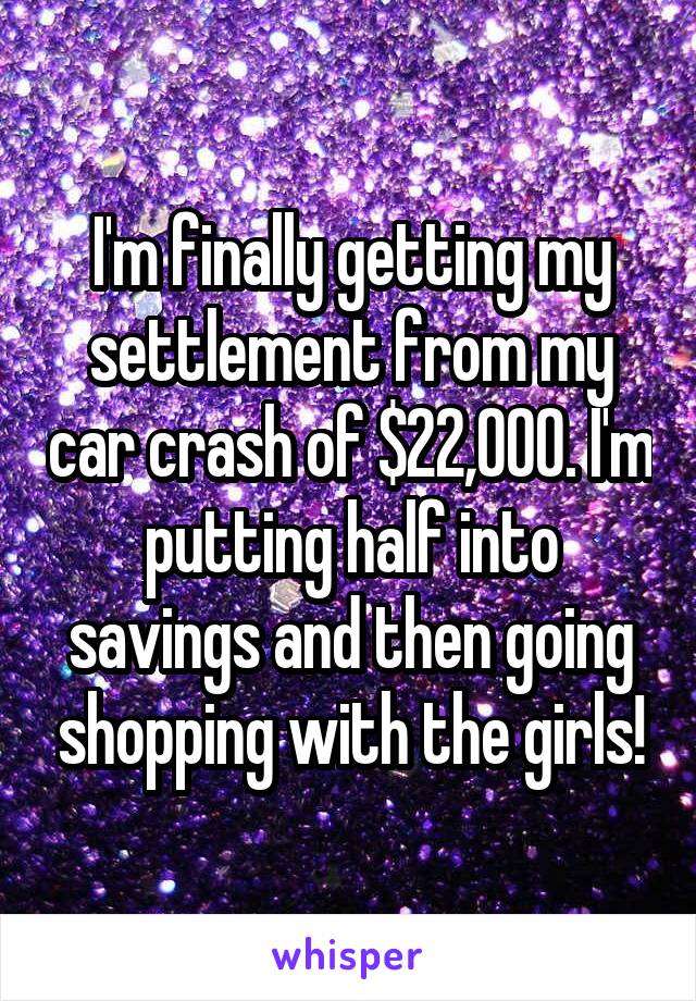 I'm finally getting my settlement from my car crash of $22,000. I'm putting half into savings and then going shopping with the girls!