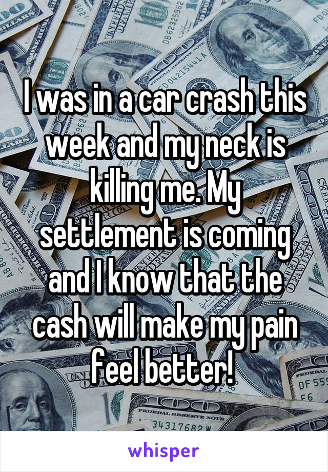 I was in a car crash this week and my neck is killing me. My settlement is coming and I know that the cash will make my pain feel better! 