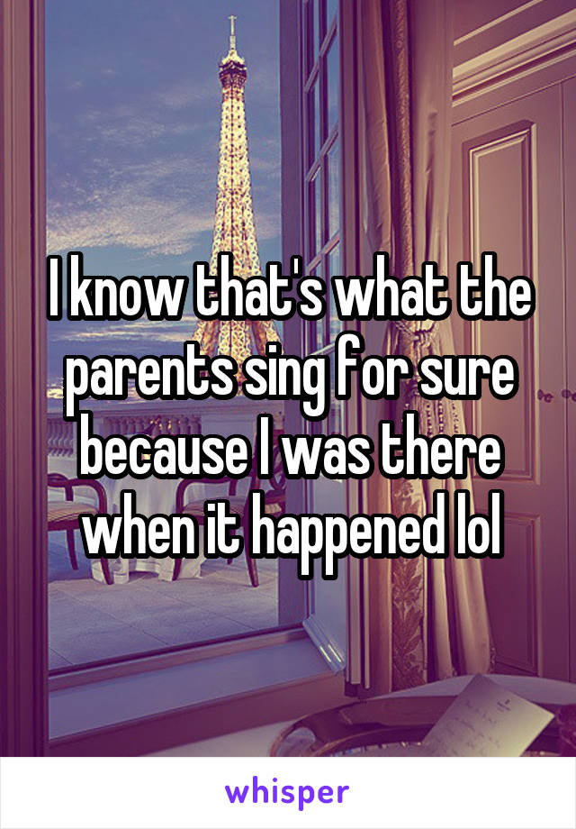 I know that's what the parents sing for sure because I was there when it happened lol