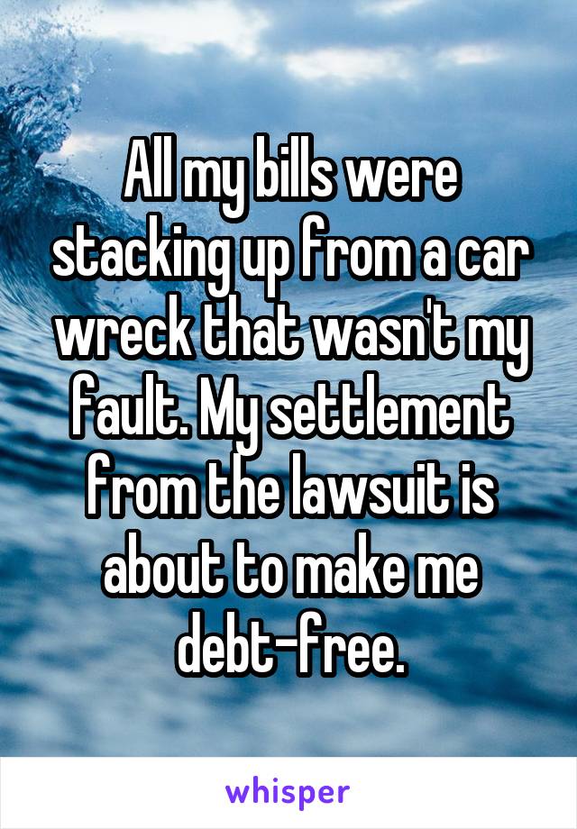 All my bills were stacking up from a car wreck that wasn't my fault. My settlement from the lawsuit is about to make me debt-free.