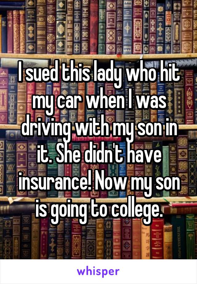 I sued this lady who hit my car when I was driving with my son in it. She didn't have insurance! Now my son is going to college.