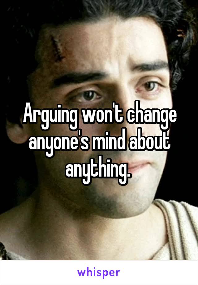 Arguing won't change anyone's mind about anything. 