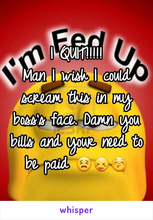 I QUIT!!!!!
Man I wish I could scream this in my boss's face. Damn you bills and your need to be paid 😣😝😋
