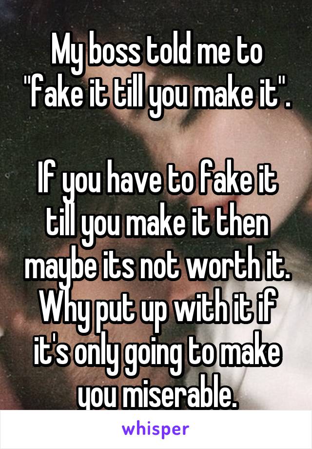 My boss told me to "fake it till you make it". 
If you have to fake it till you make it then maybe its not worth it. Why put up with it if it's only going to make you miserable.