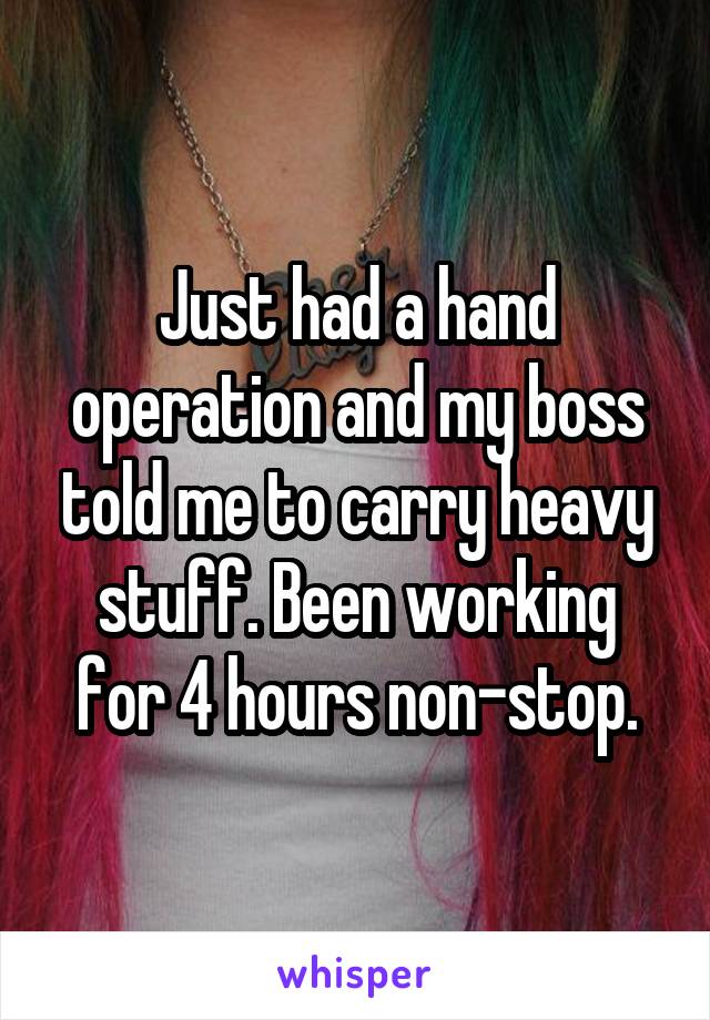 Just had a hand operation and my boss told me to carry heavy stuff. Been working for 4 hours non-stop.